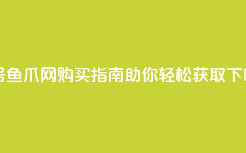 dy白号鱼爪网购买指南助你轻松获取  第1张 dy白号鱼爪网购买指南助你轻松获取  第1张