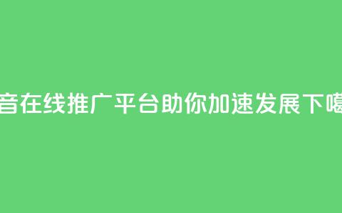 抖音在线推广平台助你加速发展  第1张 抖音在线推广平台助你加速发展  第1张
