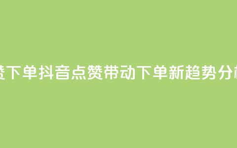 抖音点赞ks下单 - 抖音点赞带动Ks下单新趋势分析!  第1张 抖音点赞ks下单 - 抖音点赞带动Ks下单新趋势分析!  第1张