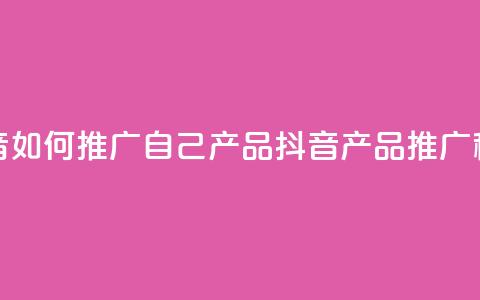 抖音如何推广自己产品(抖音产品推广秘诀)  第1张 抖音如何推广自己产品(抖音产品推广秘诀)  第1张