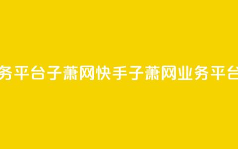 快手业务平台子萧网(快手子萧网业务平台)  第1张