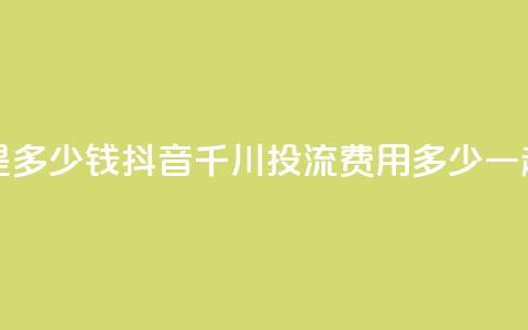 抖音千川投流费用是多少钱 - 抖音千川投流费用多少?一起来了解一下!~  第1张 抖音千川投流费用是多少钱 - 抖音千川投流费用多少?一起来了解一下!~  第1张