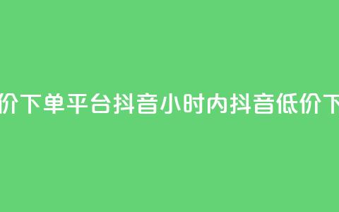 24小时低价下单平台抖音(24小时内抖音低价下单平台)  第1张 24小时低价下单平台抖音(24小时内抖音低价下单平台)  第1张