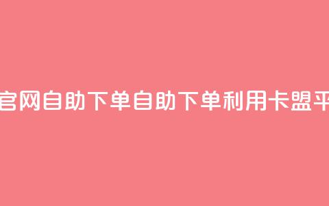 卡盟平台官网自助下单(自助下单利用卡盟平台)  第1张 卡盟平台官网自助下单(自助下单利用卡盟平台)  第1张