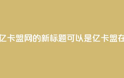 亿卡盟网(亿卡盟网的新标题可以是:亿卡盟在线)  第1张 亿卡盟网(亿卡盟网的新标题可以是:亿卡盟在线)  第1张