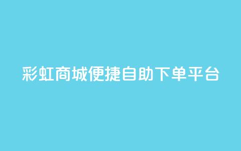 彩虹商城:便捷自助下单平台  第1张 彩虹商城:便捷自助下单平台  第1张