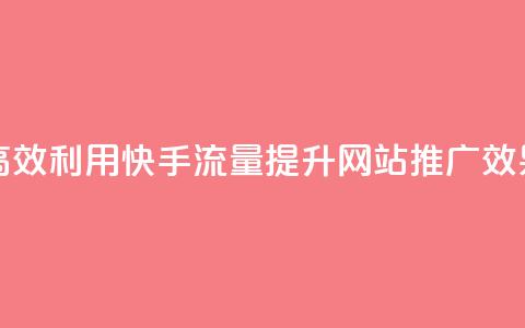 高效利用快手流量，提升网站推广效果  第1张