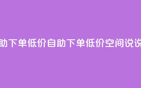 qq空间说说赞自助下单低价(自助下单!低价QQ空间说说赞服务)  第1张 qq空间说说赞自助下单低价(自助下单!低价QQ空间说说赞服务)  第1张