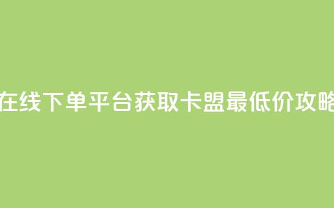 在线下单平台获取卡盟最低价攻略  第1张 在线下单平台获取卡盟最低价攻略  第1张