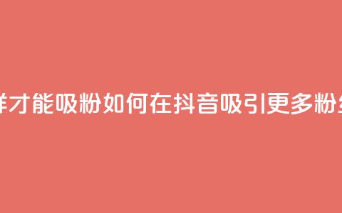 抖音怎样才能吸粉(如何在抖音吸引更多粉丝)  第1张 抖音怎样才能吸粉(如何在抖音吸引更多粉丝)  第1张
