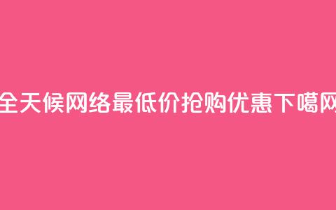 全天候网络最低价抢购优惠  第1张 全天候网络最低价抢购优惠  第1张