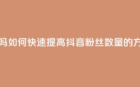 抖音涨粉丝好做吗 - 如何快速提高抖音粉丝数量的方法与技巧!  第1张 抖音涨粉丝好做吗 - 如何快速提高抖音粉丝数量的方法与技巧!  第1张