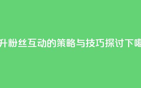 提升粉丝互动的策略与技巧探讨  第1张 提升粉丝互动的策略与技巧探讨  第1张
