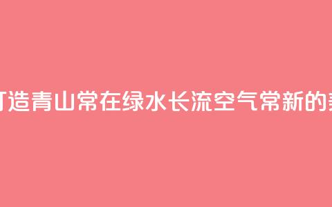 一习话丨“携手打造青山常在	、绿水长流、空气常新的美丽中国”  第1张