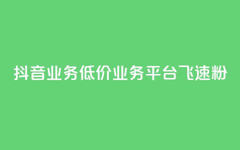 抖音业务低价业务平台飞速粉 - 抖音低价业务平台迅速崛起的秘密与策略!  第1张 抖音业务低价业务平台飞速粉 - 抖音低价业务平台迅速崛起的秘密与策略!  第1张