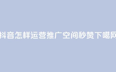 抖音怎样运营推广 - QQ空间秒赞  第1张 抖音怎样运营推广 - QQ空间秒赞  第1张