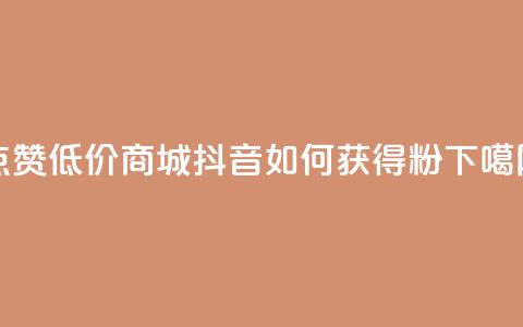 ks点赞低价商城0.01 - 抖音如何获得1000粉  第1张 ks点赞低价商城0.01 - 抖音如何获得1000粉  第1张