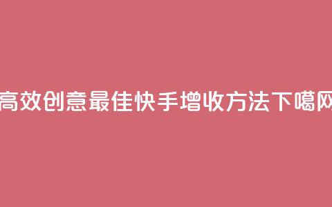 高效创意:最佳快手增收方法  第1张 高效创意:最佳快手增收方法  第1张