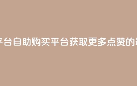 点赞自助购买平台 - 自助购买平台:获取更多点赞的最佳途径!  第1张 点赞自助购买平台 - 自助购买平台:获取更多点赞的最佳途径!  第1张