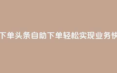 头条业务自助下单 - 头条自助下单:轻松实现业务快速推广~  第1张 头条业务自助下单 - 头条自助下单:轻松实现业务快速推广~  第1张
