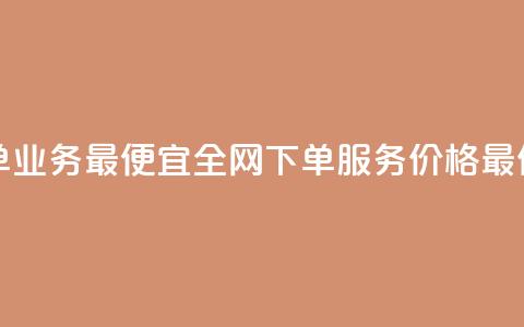 全网下单业务最便宜 - 全网下单服务价格最低!  第1张 全网下单业务最便宜 - 全网下单服务价格最低!  第1张