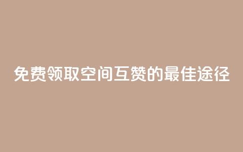 免费领取QQ空间互赞的最佳途径  第1张 免费领取QQ空间互赞的最佳途径  第1张