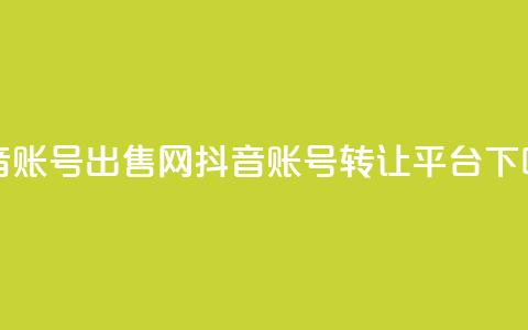 抖音账号出售网(抖音账号转让平台)  第1张 抖音账号出售网(抖音账号转让平台)  第1张