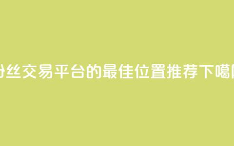 粉丝交易平台的最佳位置推荐  第1张 粉丝交易平台的最佳位置推荐  第1张