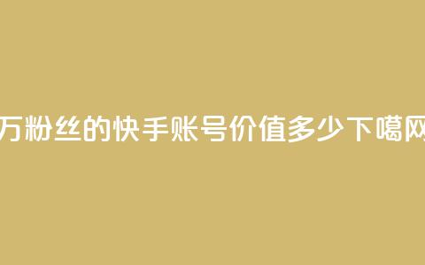 1000万粉丝的快手账号价值多少?  第1张 1000万粉丝的快手账号价值多少?  第1张
