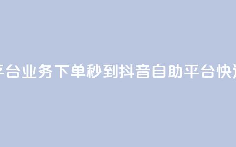 抖音自助平台业务下单秒到(抖音自助平台快速下单秒达)  第1张 抖音自助平台业务下单秒到(抖音自助平台快速下单秒达)  第1张