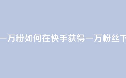快手一万粉(如何在快手获得一万粉丝)  第1张 快手一万粉(如何在快手获得一万粉丝)  第1张