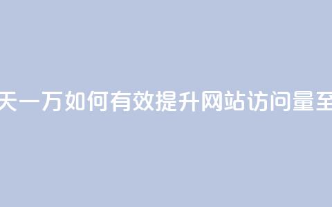 qq低价刷访客一天一万(如何有效提升网站访问量至一万人次每天)  第1张 qq低价刷访客一天一万(如何有效提升网站访问量至一万人次每天)  第1张