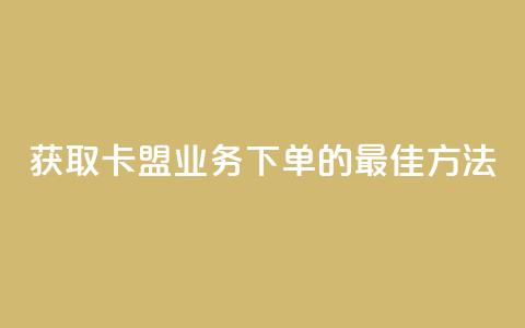 获取卡盟业务下单的最佳方法  第1张 获取卡盟业务下单的最佳方法  第1张