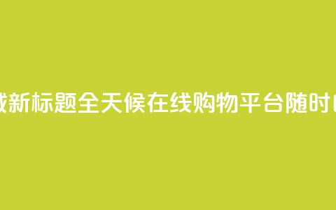 二十四小时自助下单商城 - 新标题：全天候在线购物平台，随时自助下单，便捷高效~  第1张