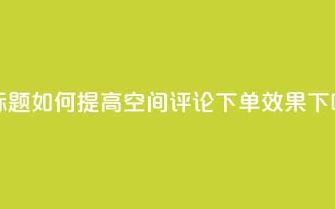 新标题:如何提高QQ空间评论下单效果  第1张 新标题:如何提高QQ空间评论下单效果  第1张