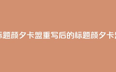 颜夕卡盟(原标题:颜夕卡盟重写后的标题:颜夕卡盟合作)  第1张 颜夕卡盟(原标题:颜夕卡盟重写后的标题:颜夕卡盟合作)  第1张