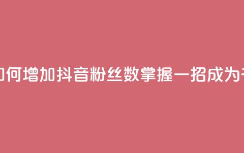抖音千粉号 - 如何增加抖音粉丝数？掌握一招，成为千粉号！~  第1张