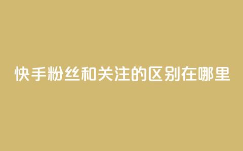 快手粉丝和关注的区别在哪里 - 快手粉丝与关注的区别解析!  第1张 快手粉丝和关注的区别在哪里 - 快手粉丝与关注的区别解析!  第1张