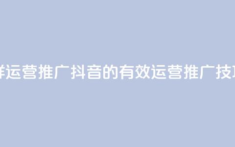 抖音怎样运营推广(抖音的有效运营推广技巧)  第1张 抖音怎样运营推广(抖音的有效运营推广技巧)  第1张