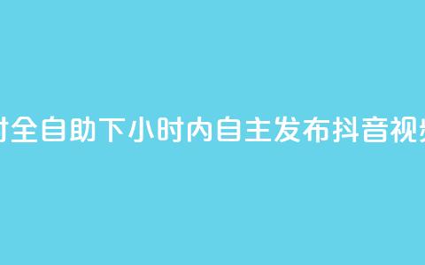 抖音24小时全自助下 - 24小时内自主发布抖音视频。  第1张