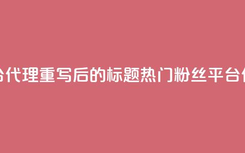 粉丝平台代理(重写后的标题:热门粉丝平台代理详解)  第1张 粉丝平台代理(重写后的标题:热门粉丝平台代理详解)  第1张