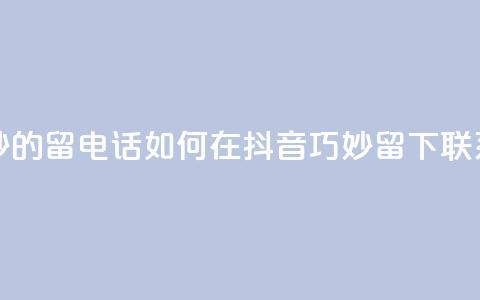 抖音怎么巧妙的留电话 - 如何在抖音巧妙留下联系方式!  第1张 抖音怎么巧妙的留电话 - 如何在抖音巧妙留下联系方式!  第1张