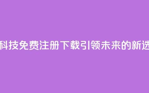 高科技免费注册下载:引领未来的新选择  第1张 高科技免费注册下载:引领未来的新选择  第1张
