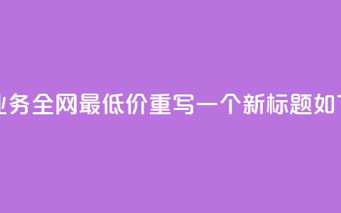 dy业务全网最低价(dy业务全网最低价重写一个新标题如下:全网最低价dy业务)  第1张 dy业务全网最低价(dy业务全网最低价重写一个新标题如下:全网最低价dy业务)  第1张