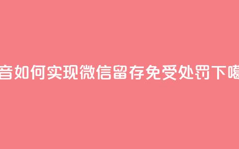 抖音如何实现微信留存免受处罚  第1张 抖音如何实现微信留存免受处罚  第1张