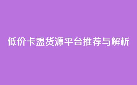 低价卡盟货源平台推荐与解析  第1张 低价卡盟货源平台推荐与解析  第1张