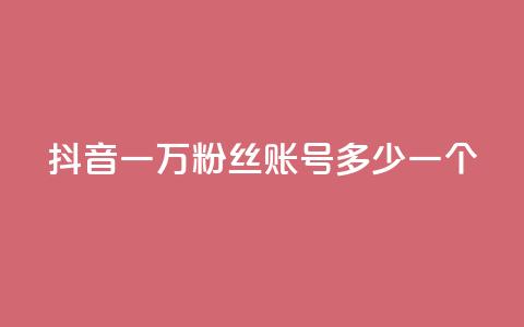 抖音一万粉丝账号多少一个 - 如何评估抖音账号一万粉丝的市值！  第1张