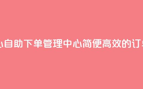 自助下单管理中心 - 自助下单管理中心:简便高效的订单管理平台~  第1张 自助下单管理中心 - 自助下单管理中心:简便高效的订单管理平台~  第1张