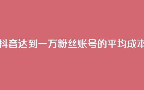 抖音达到一万粉丝账号的平均成本  第1张 抖音达到一万粉丝账号的平均成本  第1张