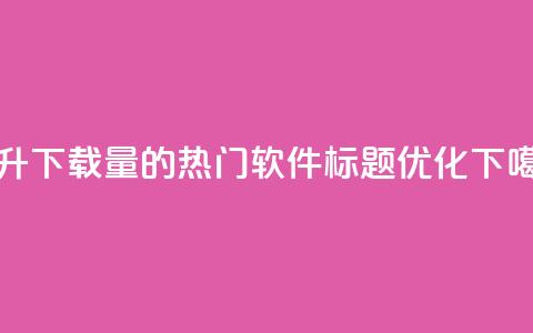 提升下载量的热门软件标题优化  第1张 提升下载量的热门软件标题优化  第1张